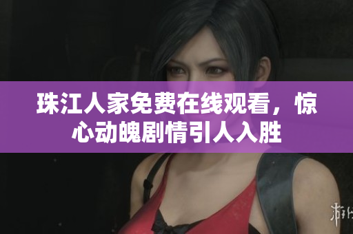 珠江人家免费在线观看，惊心动魄剧情引人入胜