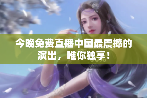 今晚免费直播中国最震撼的演出，唯你独享！