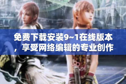 免费下载安装9~1在线版本，享受网络编辑的专业创作体验