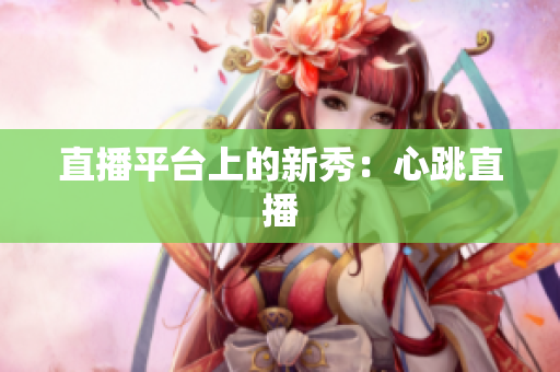 直播平台上的新秀：心跳直播