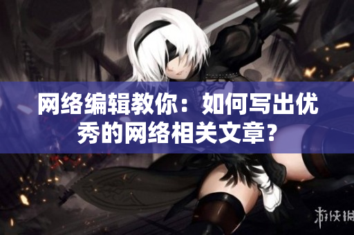 网络编辑教你：如何写出优秀的网络相关文章？