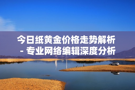 今日纸黄金价格走势解析 - 专业网络编辑深度分析