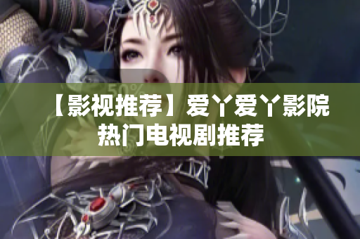 【影视推荐】爱丫爱丫影院热门电视剧推荐