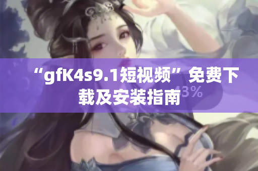 “gfK4s9.1短视频”免费下载及安装指南