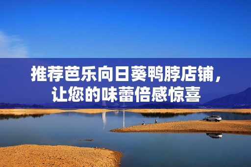 推荐芭乐向日葵鸭脖店铺，让您的味蕾倍感惊喜