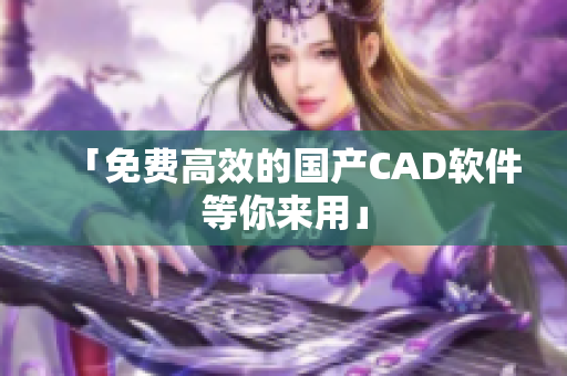 「免费高效的国产CAD软件等你来用」
