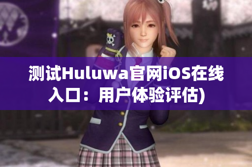 测试Huluwa官网iOS在线入口：用户体验评估)
