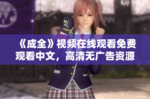 《成全》视频在线观看免费观看中文，高清无广告资源免费观看电影《成全》中文高清版