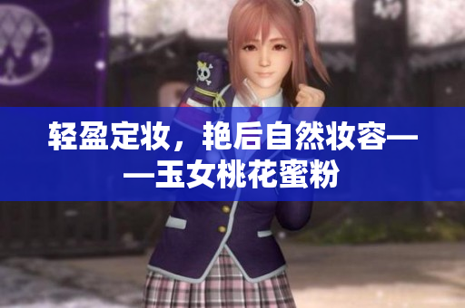 轻盈定妆，艳后自然妆容——玉女桃花蜜粉