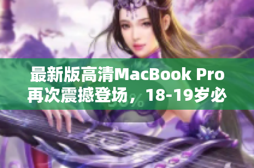 最新版高清MacBook Pro再次震撼登场，18-19岁必备！