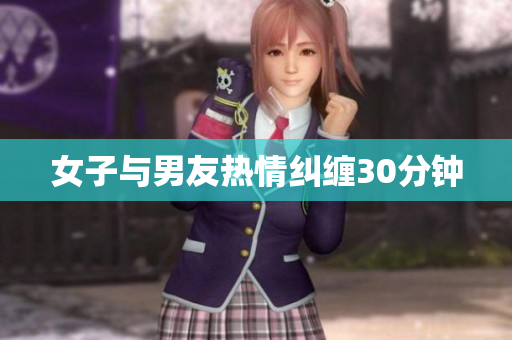 女子与男友热情纠缠30分钟