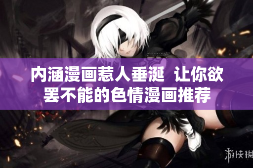 内涵漫画惹人垂涎  让你欲罢不能的色情漫画推荐