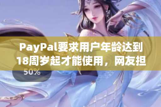 PayPal要求用户年龄达到18周岁起才能使用，网友担忧未成年人安全问题