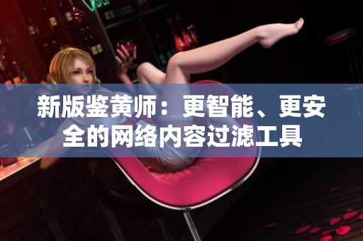 新版鉴黄师：更智能、更安全的网络内容过滤工具