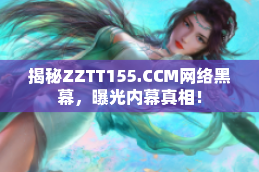 揭秘ZZTT155.CCM网络黑幕，曝光内幕真相！
