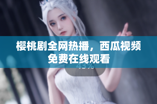 樱桃剧全网热播，西瓜视频免费在线观看