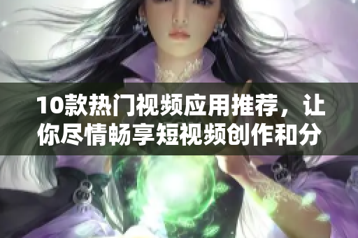 10款热门视频应用推荐，让你尽情畅享短视频创作和分享！