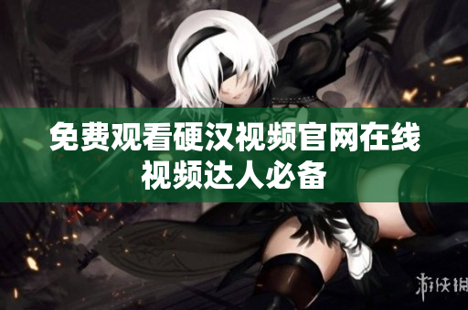 免费观看硬汉视频官网在线视频达人必备