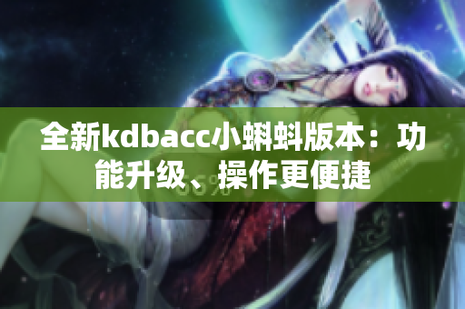 全新kdbacc小蝌蚪版本：功能升级、操作更便捷