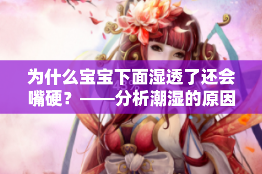 为什么宝宝下面湿透了还会嘴硬？——分析潮湿的原因