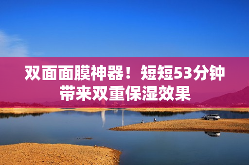 双面面膜神器！短短53分钟带来双重保湿效果