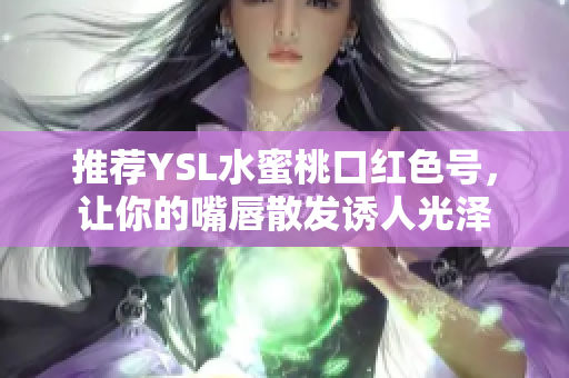 推荐YSL水蜜桃口红色号，让你的嘴唇散发诱人光泽