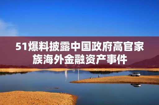 51爆料披露中国政府高官家族海外金融资产事件