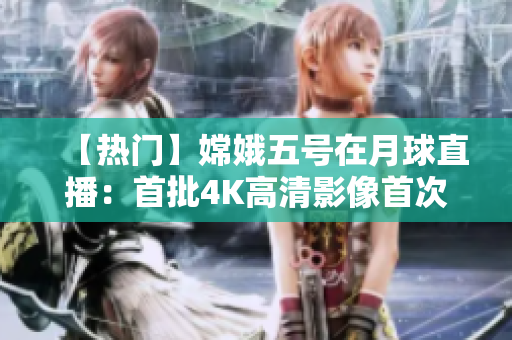 【热门】嫦娥五号在月球直播：首批4K高清影像首次公开