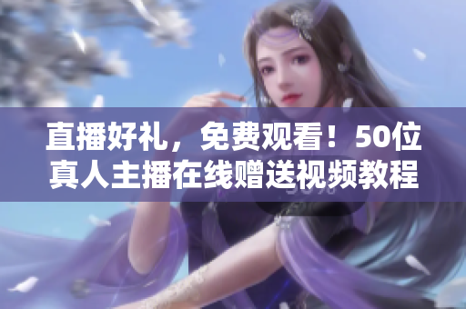 直播好礼，免费观看！50位真人主播在线赠送视频教程