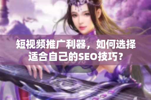 短视频推广利器，如何选择适合自己的SEO技巧？