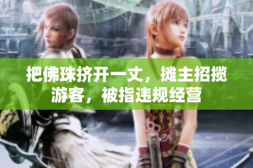 把佛珠挤开一丈，摊主招揽游客，被指违规经营