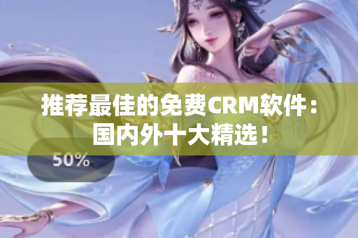 推荐最佳的免费CRM软件：国内外十大精选！