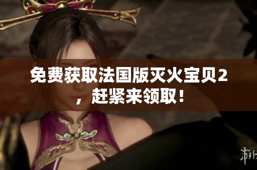 免费获取法国版灭火宝贝2，赶紧来领取！