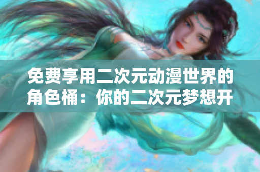 免费享用二次元动漫世界的角色桶：你的二次元梦想开始！