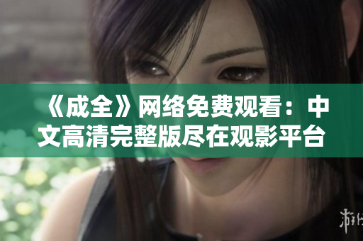 《成全》网络免费观看：中文高清完整版尽在观影平台