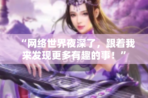 “网络世界夜深了，跟着我来发现更多有趣的事！”