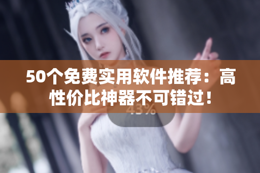 50个免费实用软件推荐：高性价比神器不可错过！