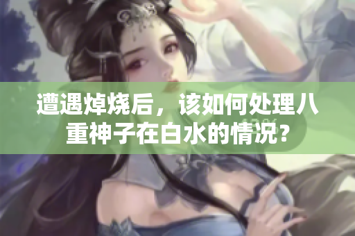 遭遇焯烧后，该如何处理八重神子在白水的情况？
