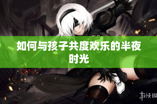 如何与孩子共度欢乐的半夜时光