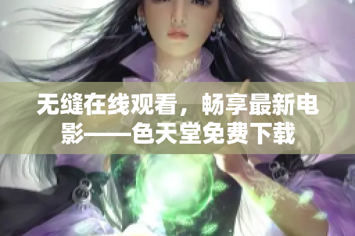 无缝在线观看，畅享最新电影——色天堂免费下载