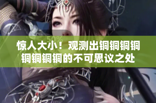 惊人大小！观测出铜铜铜铜铜铜铜铜的不可思议之处