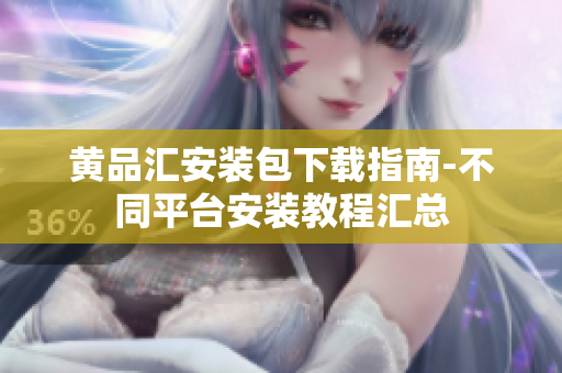 黄品汇安装包下载指南-不同平台安装教程汇总