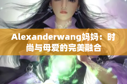 Alexanderwang妈妈：时尚与母爱的完美融合