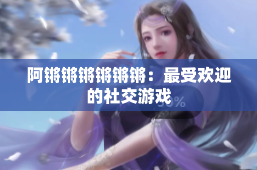阿锵锵锵锵锵锵：最受欢迎的社交游戏
