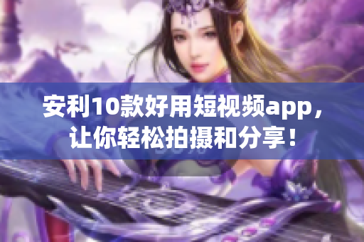 安利10款好用短视频app，让你轻松拍摄和分享！