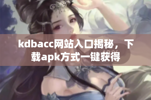 kdbacc网站入口揭秘，下载apk方式一键获得