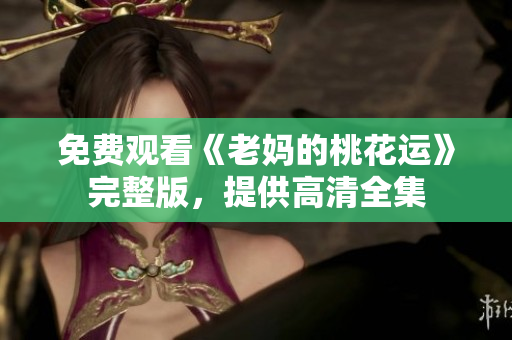 免费观看《老妈的桃花运》完整版，提供高清全集