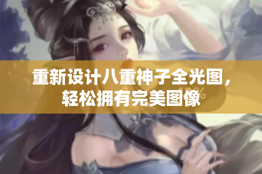 重新设计八重神子全光图，轻松拥有完美图像