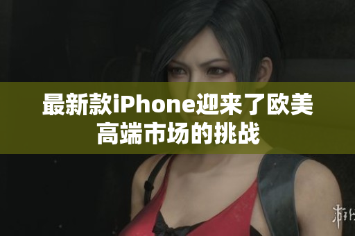 最新款iPhone迎来了欧美高端市场的挑战