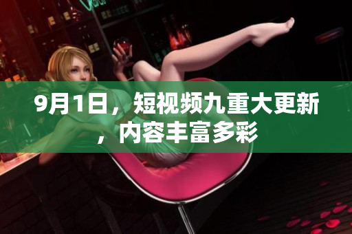 9月1日，短视频九重大更新，内容丰富多彩